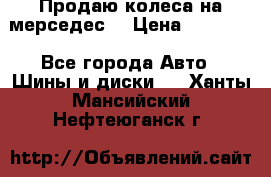 Продаю колеса на мерседес  › Цена ­ 40 000 - Все города Авто » Шины и диски   . Ханты-Мансийский,Нефтеюганск г.